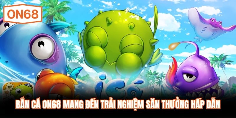 Bắn cá ON68 mang đến trải nghiệm săn thưởng hấp dẫn