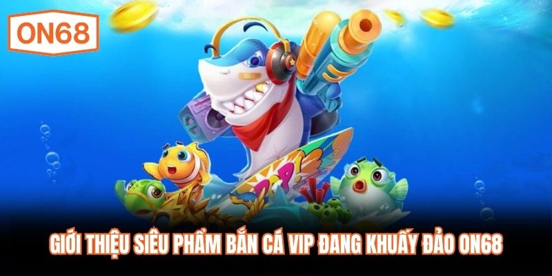 Giới thiệu siêu phẩm bắn cá VIP đang khuấy đảo ON68