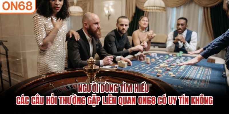 Người dùng tìm hiểu các câu hỏi thường gặp liên quan ON68 có uy tín không