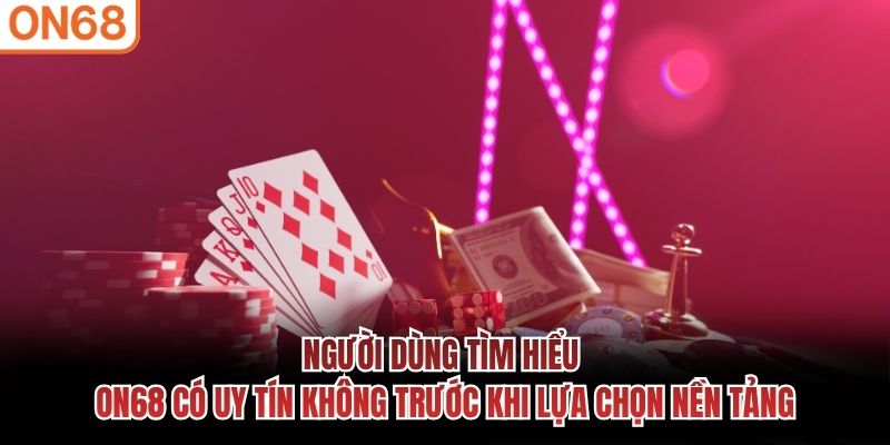 Người dùng tìm hiểu ON68 có uy tín không trước khi lựa chọn nền tảng