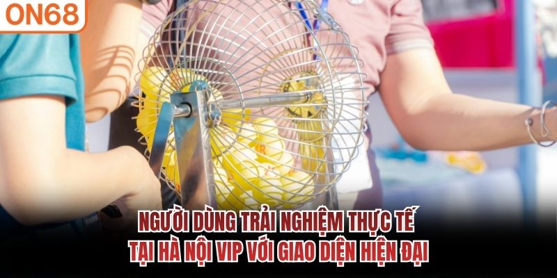 Người dùng trải nghiệm thực tế tại Hà Nội VIP với giao diện hiện đại