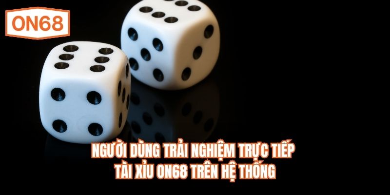 Người dùng trải nghiệm trực tiếp Tài Xỉu ON68 trên hệ thống