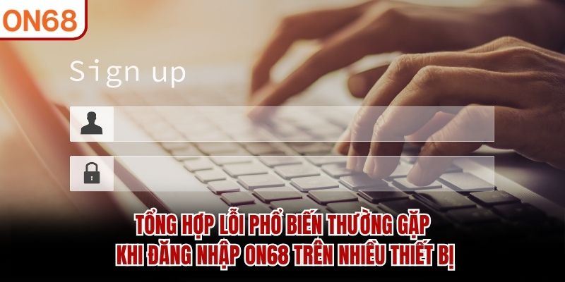 Tổng hợp lỗi phổ biến thường gặp khi đăng nhập ON68 trên nhiều thiết bị