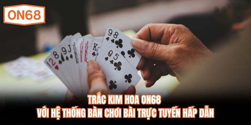 Trắc Kim Hoa ON68 với hệ thống bàn chơi bài trực tuyến hấp dẫn